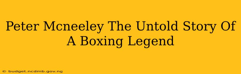 Peter Mcneeley The Untold Story Of A Boxing Legend
