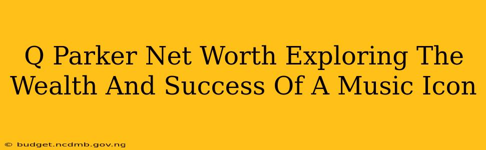 Q Parker Net Worth Exploring The Wealth And Success Of A Music Icon