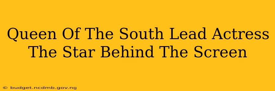Queen Of The South Lead Actress The Star Behind The Screen