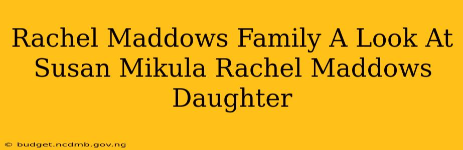 Rachel Maddows Family A Look At Susan Mikula Rachel Maddows Daughter