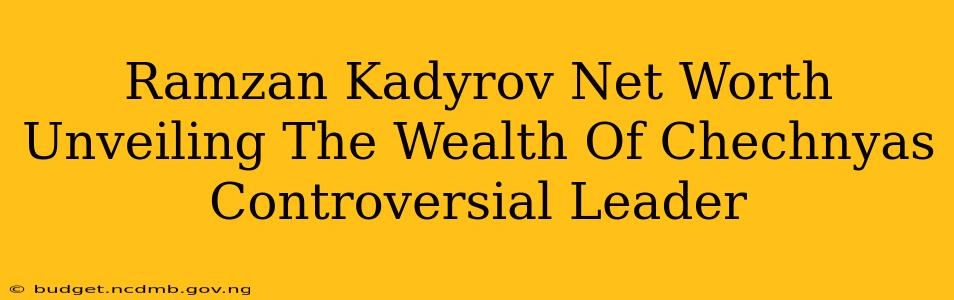 Ramzan Kadyrov Net Worth Unveiling The Wealth Of Chechnyas Controversial Leader