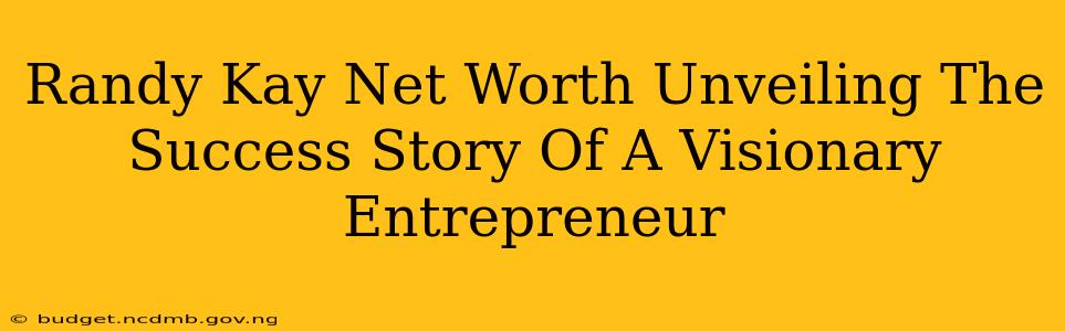 Randy Kay Net Worth Unveiling The Success Story Of A Visionary Entrepreneur
