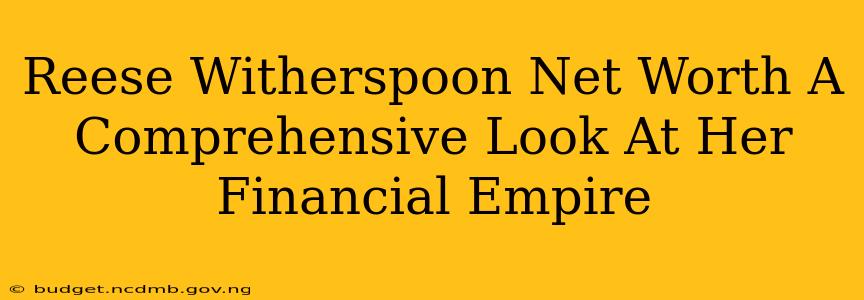 Reese Witherspoon Net Worth A Comprehensive Look At Her Financial Empire
