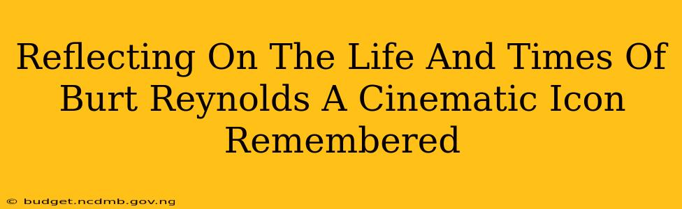 Reflecting On The Life And Times Of Burt Reynolds A Cinematic Icon Remembered
