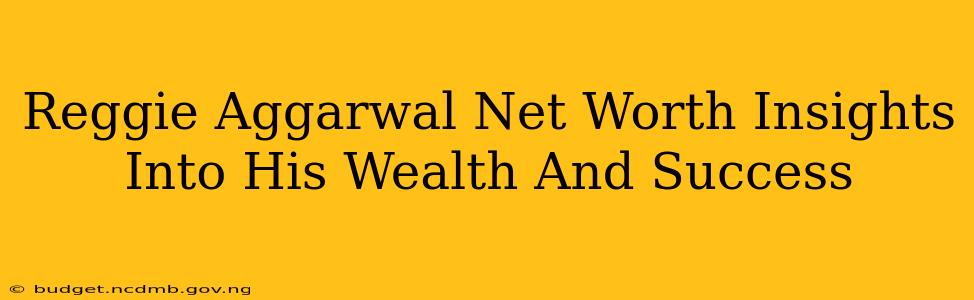 Reggie Aggarwal Net Worth Insights Into His Wealth And Success