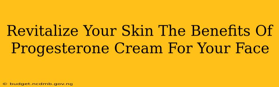 Revitalize Your Skin The Benefits Of Progesterone Cream For Your Face