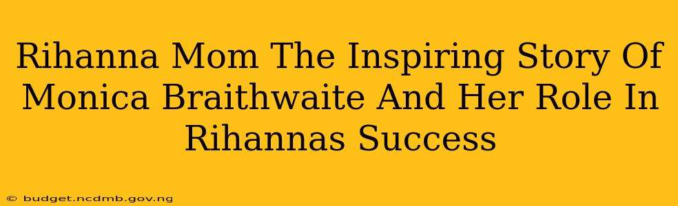 Rihanna Mom The Inspiring Story Of Monica Braithwaite And Her Role In Rihannas Success