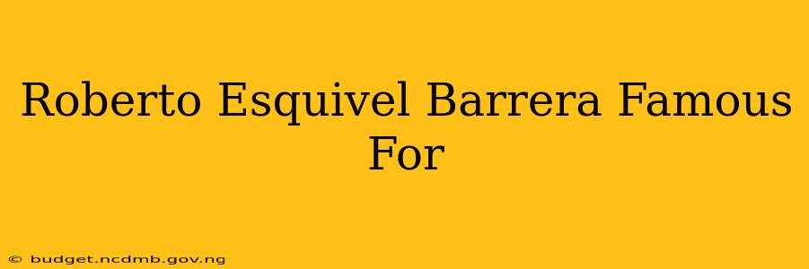 Roberto Esquivel Barrera Famous For