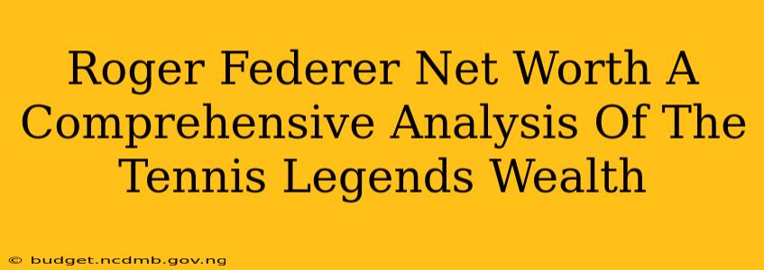 Roger Federer Net Worth A Comprehensive Analysis Of The Tennis Legends Wealth