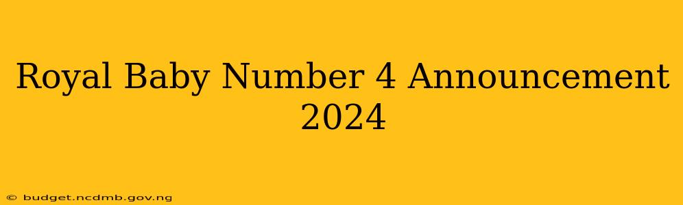 Royal Baby Number 4 Announcement 2024