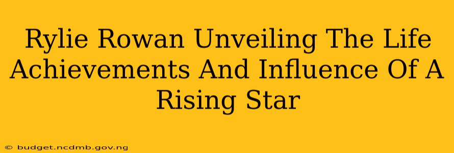 Rylie Rowan Unveiling The Life Achievements And Influence Of A Rising Star