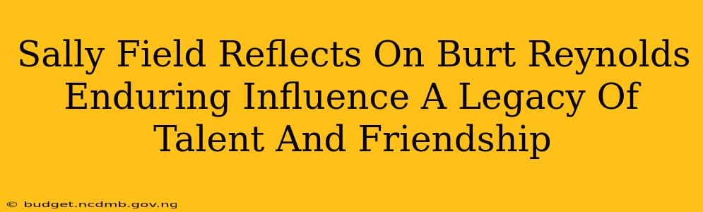 Sally Field Reflects On Burt Reynolds Enduring Influence A Legacy Of Talent And Friendship