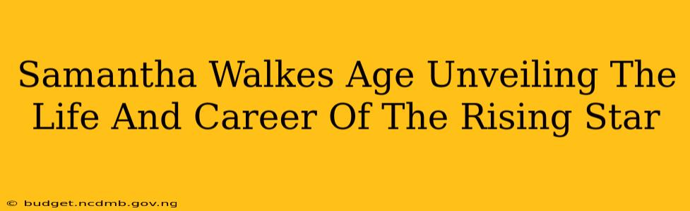 Samantha Walkes Age Unveiling The Life And Career Of The Rising Star
