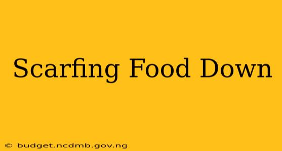 Scarfing Food Down
