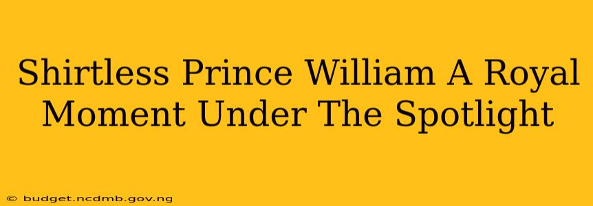 Shirtless Prince William A Royal Moment Under The Spotlight
