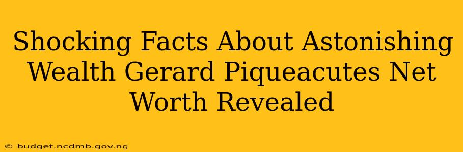 Shocking Facts About Astonishing Wealth Gerard Piqueacutes Net Worth Revealed