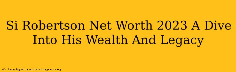 Si Robertson Net Worth 2023 A Dive Into His Wealth And Legacy