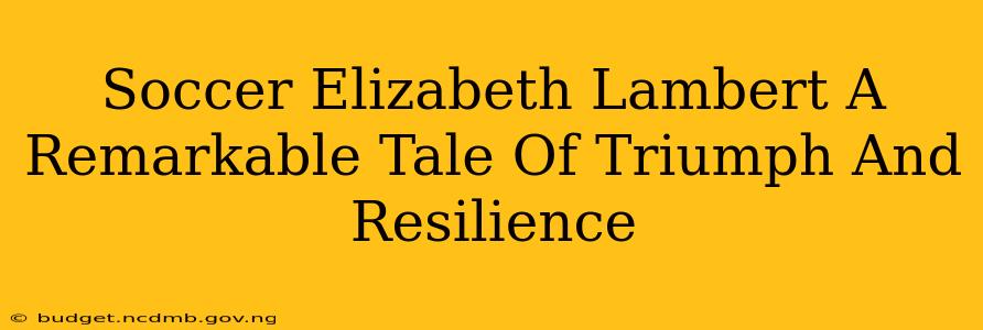 Soccer Elizabeth Lambert A Remarkable Tale Of Triumph And Resilience
