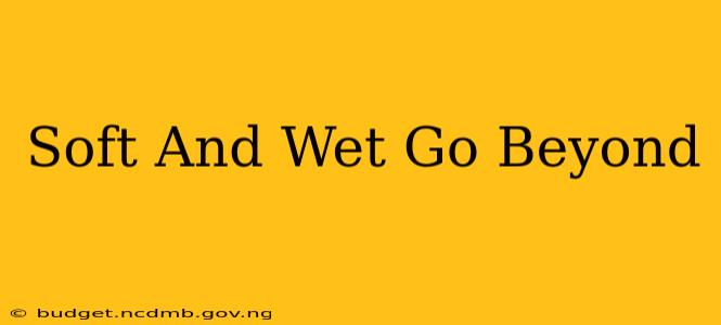 Soft And Wet Go Beyond