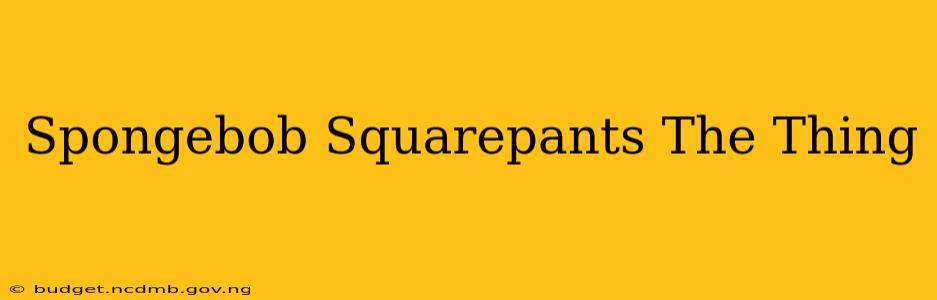 Spongebob Squarepants The Thing