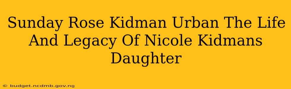 Sunday Rose Kidman Urban The Life And Legacy Of Nicole Kidmans Daughter