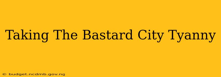 Taking The Bastard City Tyanny