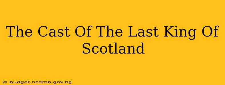 The Cast Of The Last King Of Scotland