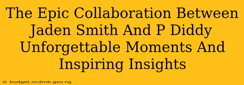 The Epic Collaboration Between Jaden Smith And P Diddy Unforgettable Moments And Inspiring Insights
