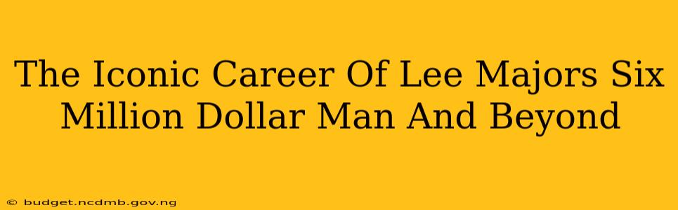 The Iconic Career Of Lee Majors Six Million Dollar Man And Beyond