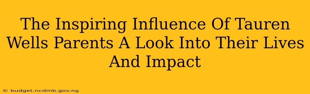 The Inspiring Influence Of Tauren Wells Parents A Look Into Their Lives And Impact
