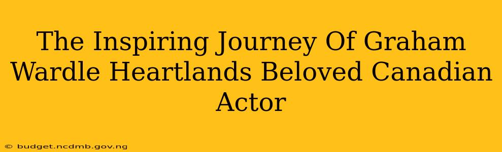 The Inspiring Journey Of Graham Wardle Heartlands Beloved Canadian Actor