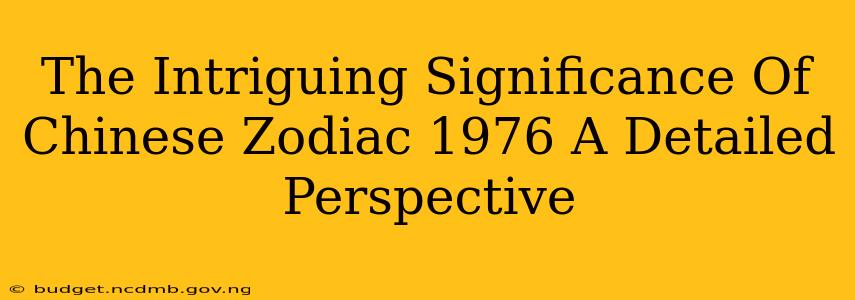 The Intriguing Significance Of Chinese Zodiac 1976 A Detailed Perspective