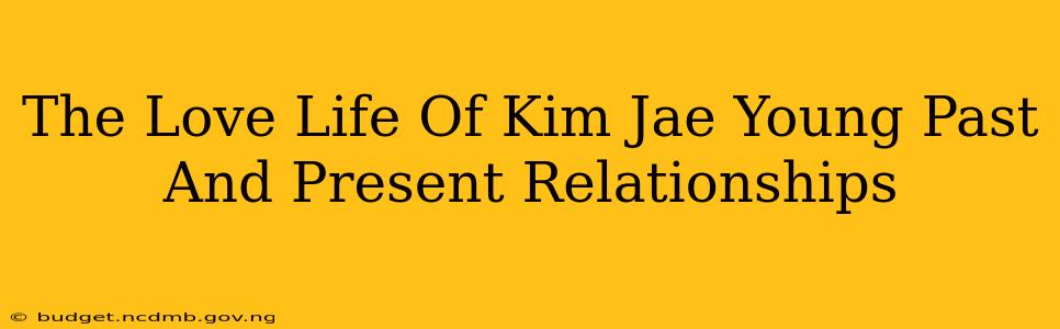 The Love Life Of Kim Jae Young Past And Present Relationships