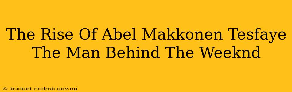 The Rise Of Abel Makkonen Tesfaye The Man Behind The Weeknd