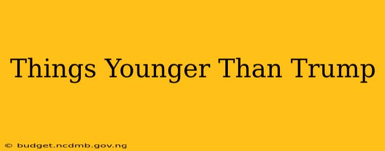 Things Younger Than Trump