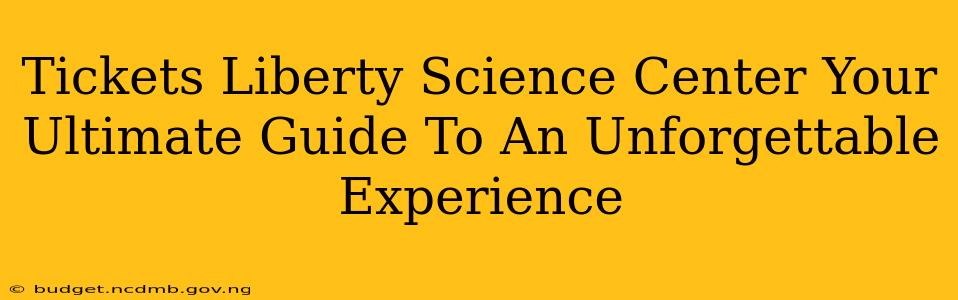 Tickets Liberty Science Center Your Ultimate Guide To An Unforgettable Experience