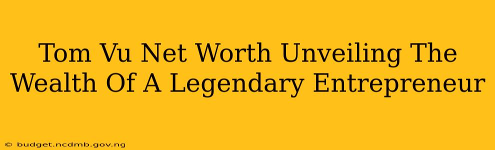 Tom Vu Net Worth Unveiling The Wealth Of A Legendary Entrepreneur