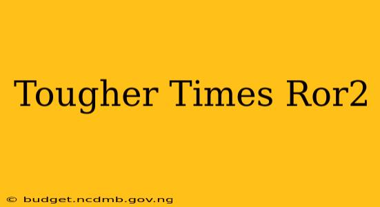 Tougher Times Ror2