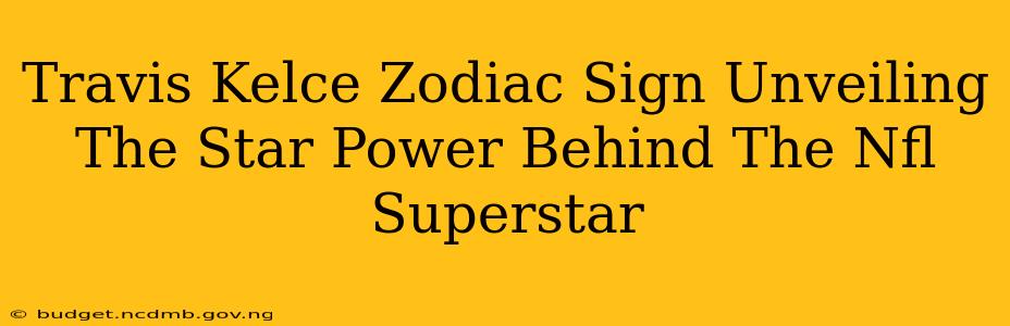 Travis Kelce Zodiac Sign Unveiling The Star Power Behind The Nfl Superstar