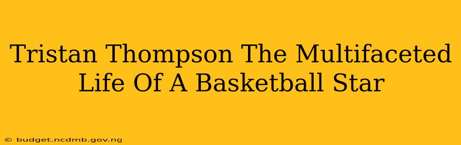Tristan Thompson The Multifaceted Life Of A Basketball Star