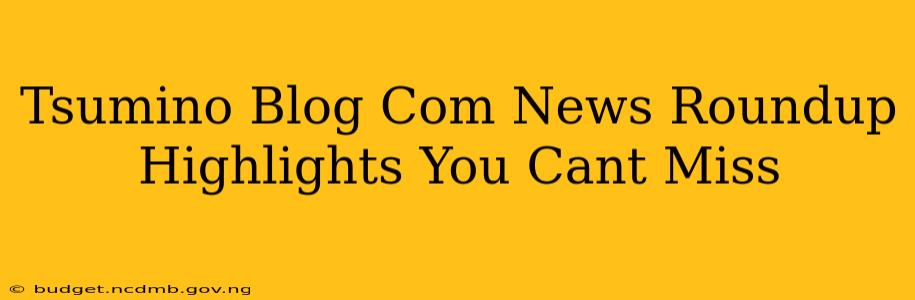 Tsumino Blog Com News Roundup Highlights You Cant Miss