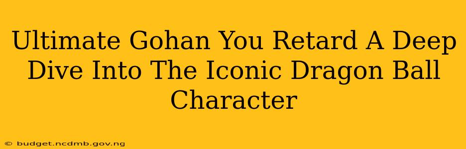 Ultimate Gohan You Retard A Deep Dive Into The Iconic Dragon Ball Character