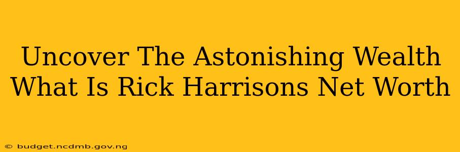 Uncover The Astonishing Wealth What Is Rick Harrisons Net Worth