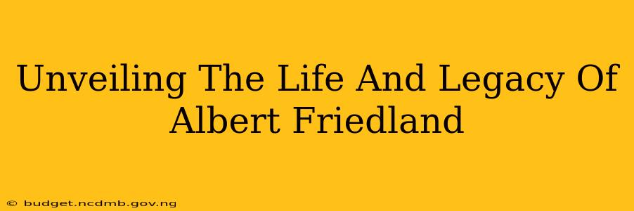 Unveiling The Life And Legacy Of Albert Friedland