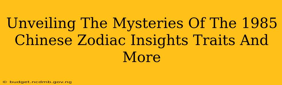 Unveiling The Mysteries Of The 1985 Chinese Zodiac Insights Traits And More