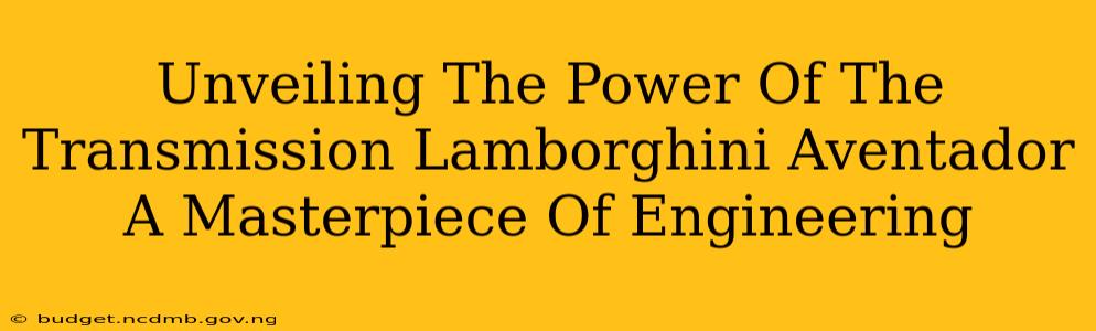 Unveiling The Power Of The Transmission Lamborghini Aventador A Masterpiece Of Engineering
