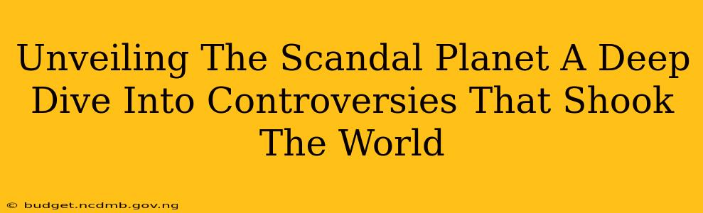 Unveiling The Scandal Planet A Deep Dive Into Controversies That Shook The World