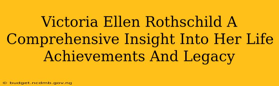 Victoria Ellen Rothschild A Comprehensive Insight Into Her Life Achievements And Legacy