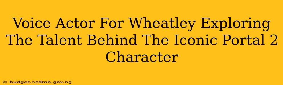Voice Actor For Wheatley Exploring The Talent Behind The Iconic Portal 2 Character