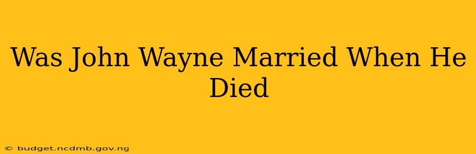 Was John Wayne Married When He Died